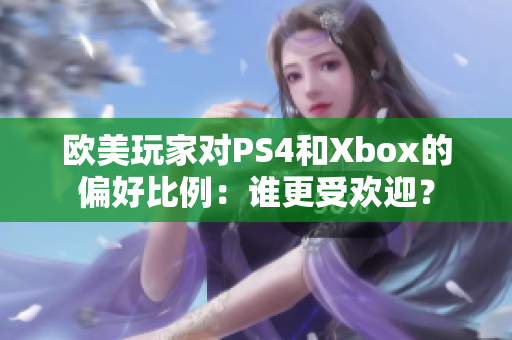 欧美玩家对PS4和Xbox的偏好比例：谁更受欢迎？