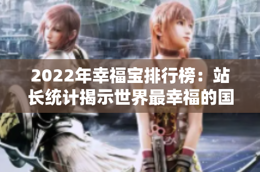 2022年幸福宝排行榜：站长统计揭示世界最幸福的国家居首