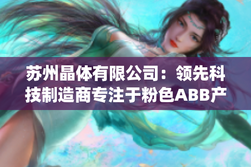 苏州晶体有限公司：领先科技制造商专注于粉色ABB产品的研发生产(1)