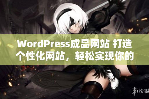 WordPress成品网站 打造个性化网站，轻松实现你的在线梦想