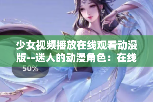 少女视频播放在线观看动漫版--迷人的动漫角色：在线观赏少女视频