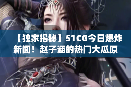 【独家揭秘】51CG今日爆炸新闻！赵子涵的热门大瓜原来是这样的……(1)