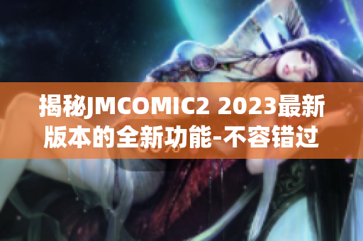 揭秘JMCOMIC2 2023最新版本的全新功能-不容错过!