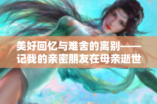 美好回忆与难舍的离别——记我的亲密朋友在母亲逝世后的真实感受