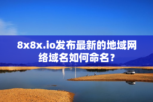 8x8x.io发布最新的地域网络域名如何命名？