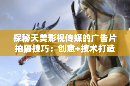 探秘天美影视传媒的广告片拍摄技巧：创意+技术打造震撼视觉体验！