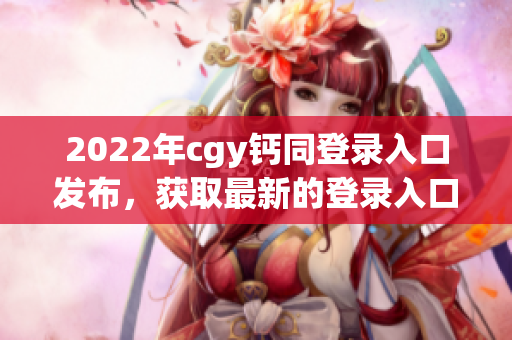 2022年cgy钙同登录入口发布，获取最新的登录入口信息！