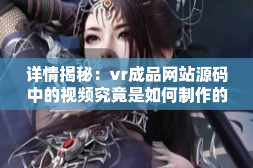 详情揭秘：vr成品网站源码中的视频究竟是如何制作的？