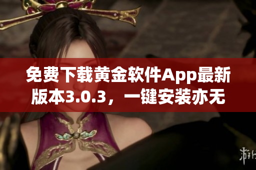 免费下载黄金软件App最新版本3.0.3，一键安装亦无需支付