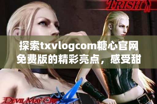 探索txvlogcom糖心官网免费版的精彩亮点，感受甜蜜魅力(1)