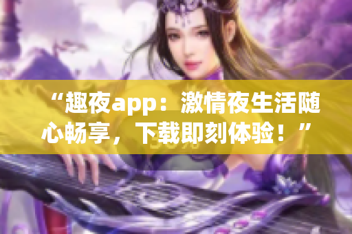 “趣夜app：激情夜生活随心畅享，下载即刻体验！”