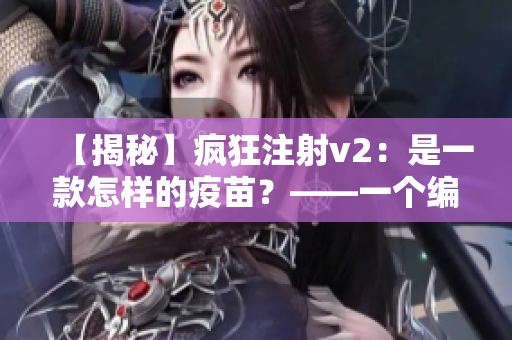 【揭秘】疯狂注射v2：是一款怎样的疫苗？——一个编辑的深度解析