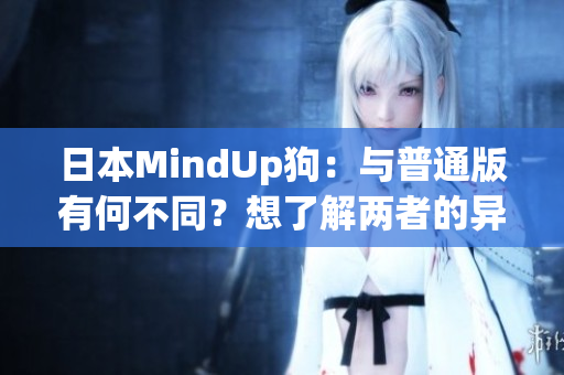 日本MindUp狗：与普通版有何不同？想了解两者的异同？