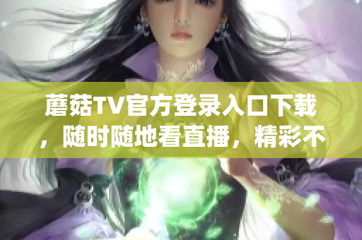 蘑菇TV官方登录入口下载，随时随地看直播，精彩不停歇！(1)