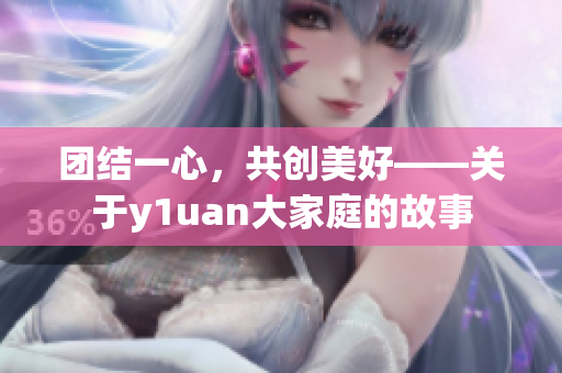 团结一心，共创美好——关于y1uan大家庭的故事