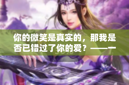 你的微笑是真实的，那我是否已错过了你的爱？——一首歌词的心愿