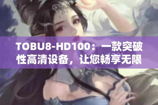 TOBU8-HD100：一款突破性高清设备，让您畅享无限视听乐趣