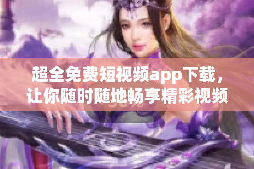 超全免费短视频app下载，让你随时随地畅享精彩视频