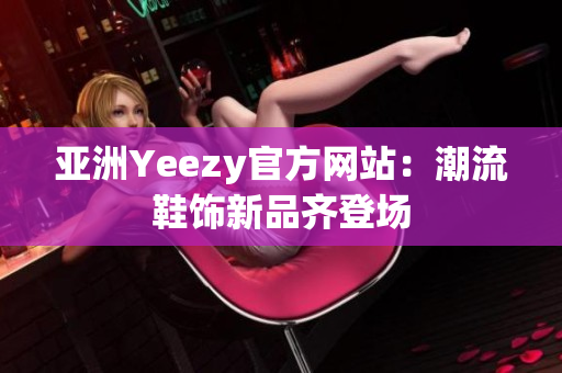 亚洲Yeezy官方网站：潮流鞋饰新品齐登场