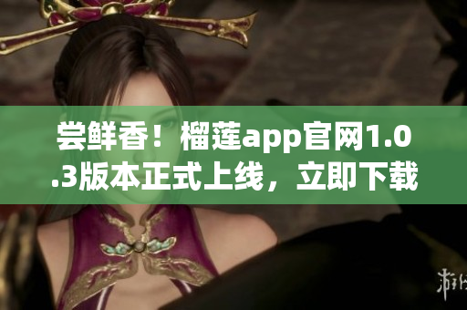 尝鲜香！榴莲app官网1.0.3版本正式上线，立即下载享受新体验