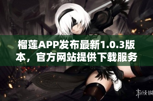 榴莲APP发布最新1.0.3版本，官方网站提供下载服务