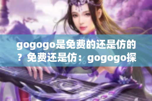 gogogo是免费的还是仿的？免费还是仿：gogogo探讨中。(1)