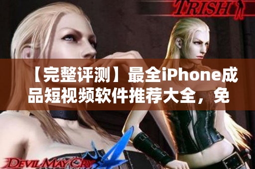 【完整评测】最全iPhone成品短视频软件推荐大全，免费试用！