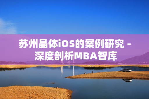 苏州晶体iOS的案例研究 - 深度剖析MBA智库