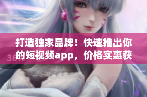 打造独家品牌！快速推出你的短视频app，价格实惠获得源代码