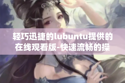 轻巧迅捷的lubuntu提供的在线观看版-快速流畅的操作体验(1)