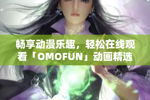 畅享动漫乐趣，轻松在线观看「OMOFUN」动画精选