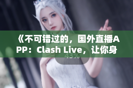 《不可错过的，国外直播APP：Clash Live，让你身临其境感受《刺激战场》》