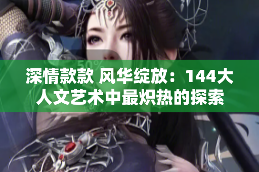 深情款款 风华绽放：144大人文艺术中最炽热的探索