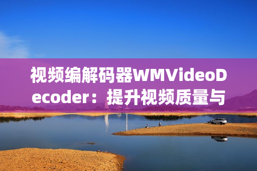 视频编解码器WMVideoDecoder：提升视频质量与流畅性(1)