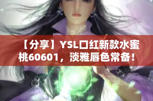 【分享】YSL口红新款水蜜桃60601，淡雅唇色常备！