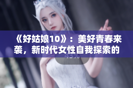 《好姑娘10》：美好青春来袭，新时代女性自我探索的故事篇章