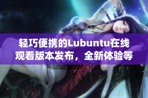 轻巧便携的Lubuntu在线观看版本发布，全新体验等你来探索(1)