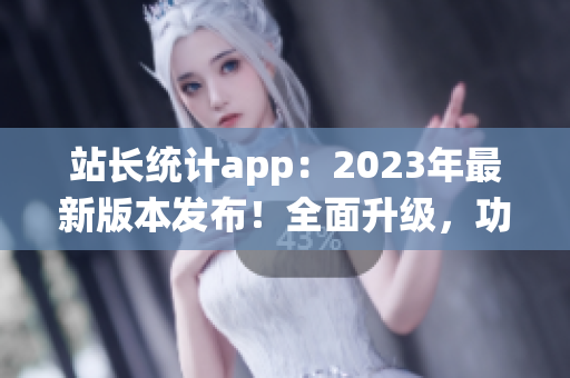 站长统计app：2023年最新版本发布！全面升级，功能更强大(1)