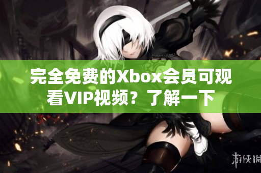 完全免费的Xbox会员可观看VIP视频？了解一下