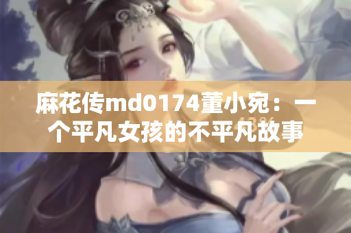 麻花传md0174董小宛：一个平凡女孩的不平凡故事