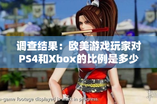 调查结果：欧美游戏玩家对PS4和Xbox的比例是多少？