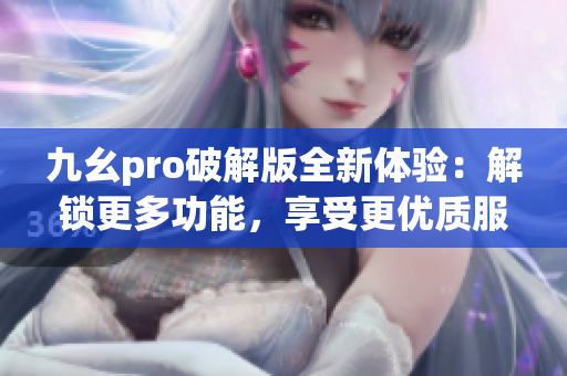 九幺pro破解版全新体验：解锁更多功能，享受更优质服务(1)