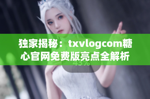 独家揭秘：txvlogcom糖心官网免费版亮点全解析