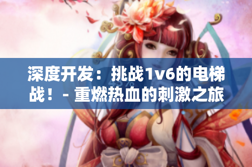 深度开发：挑战1v6的电梯战！- 重燃热血的刺激之旅