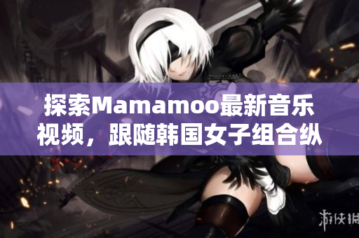 探索Mamamoo最新音乐视频，跟随韩国女子组合纵情音乐的魅力