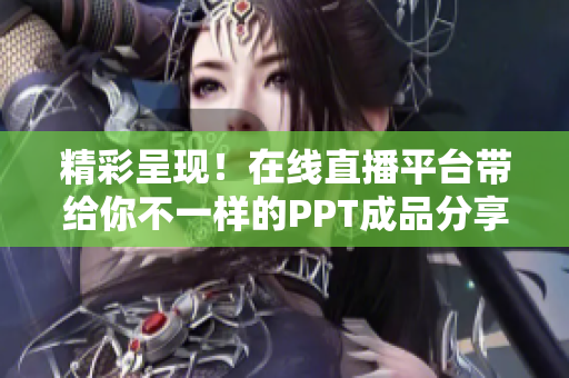 精彩呈现！在线直播平台带给你不一样的PPT成品分享