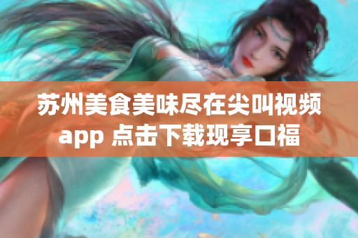 苏州美食美味尽在尖叫视频app 点击下载现享口福