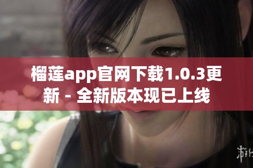 榴莲app官网下载1.0.3更新 - 全新版本现已上线