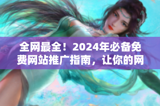 全网最全！2024年必备免费网站推广指南，让你的网站流量翻倍！