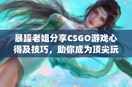 暴躁老姐分享CSGO游戏心得及技巧，助你成为顶尖玩家(1)